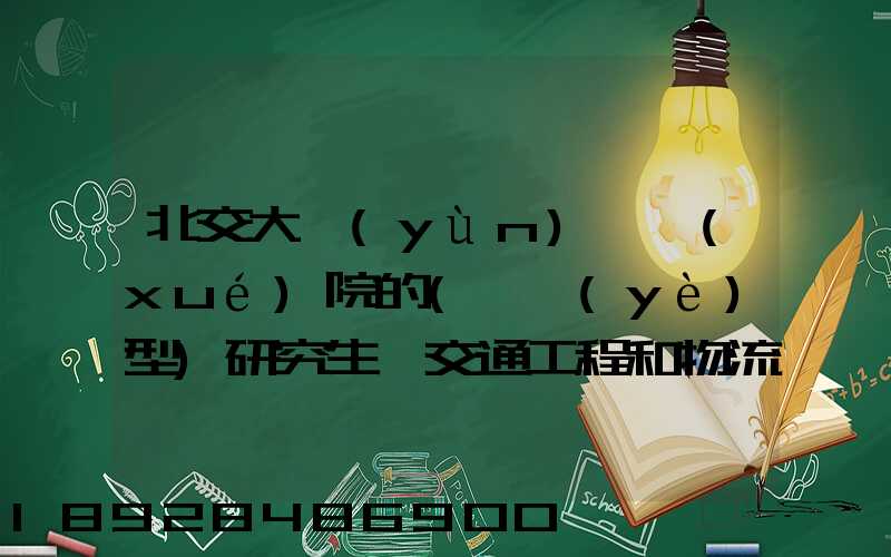 北交大運(yùn)輸學(xué)院的(專業(yè)型)研究生,交通工程和物流工程哪個(gè)更適合女生考...