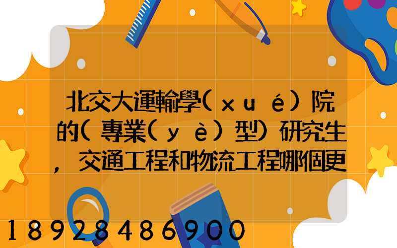 北交大運輸學(xué)院的(專業(yè)型)研究生,交通工程和物流工程哪個更適合女生考...