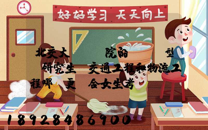 北交大運輸學院的(專業型)研究生,交通工程和物流工程哪個更適合女生考...