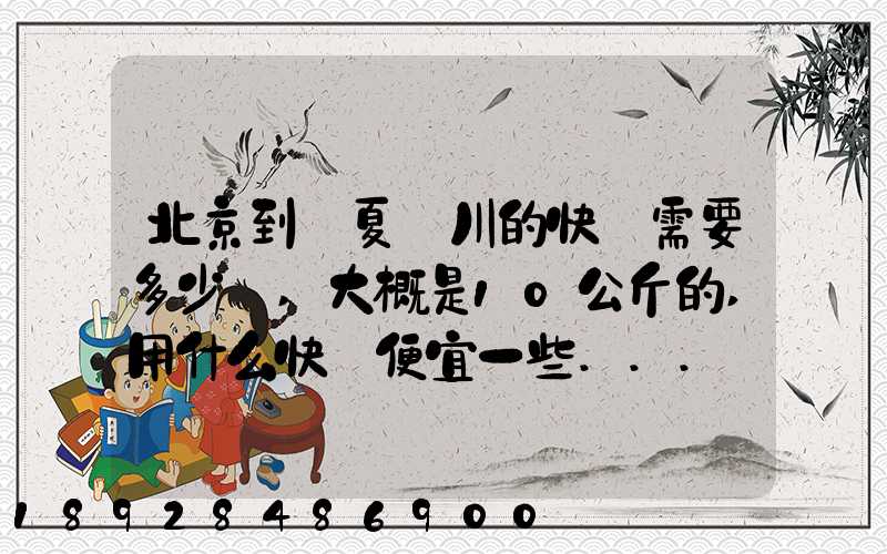 北京到寧夏銀川的快遞需要多少錢,大概是10公斤的,用什么快遞便宜一些...
