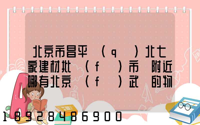 北京市昌平區(qū)北七家建材批發(fā)市場附近哪有北京發(fā)武漢的物流