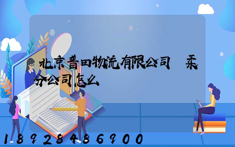 北京普田物流有限公司懷柔分公司怎么樣