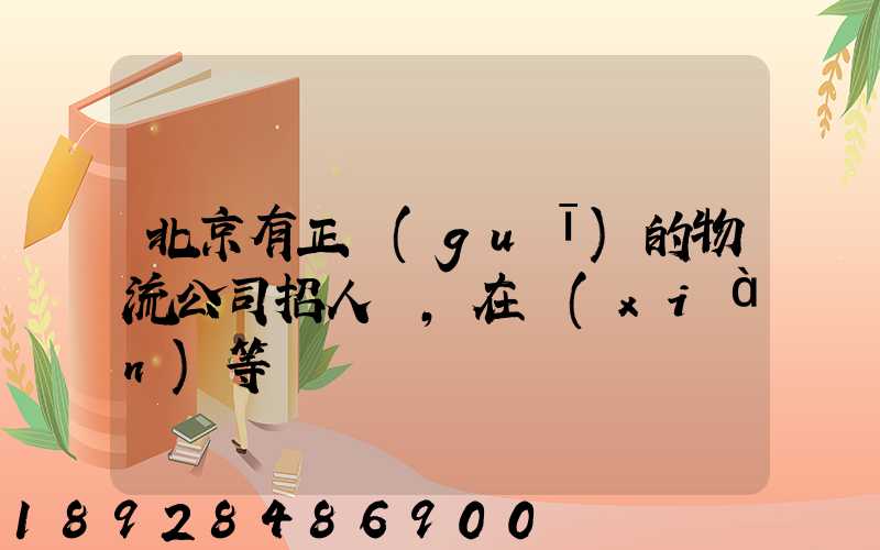 北京有正規(guī)的物流公司招人嗎,在線(xiàn)等