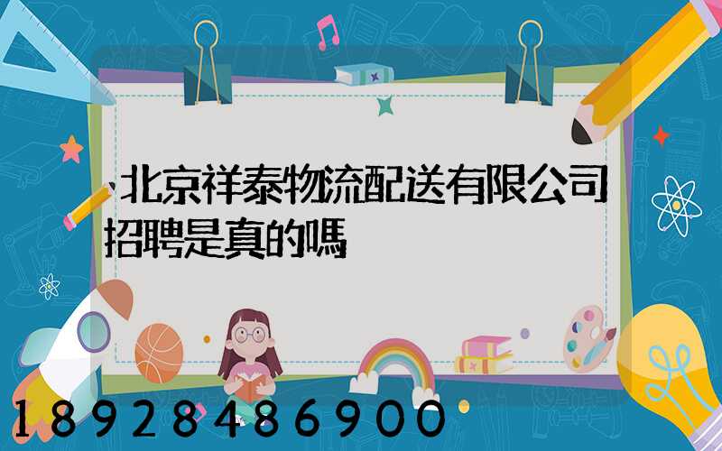 北京祥泰物流配送有限公司招聘是真的嗎