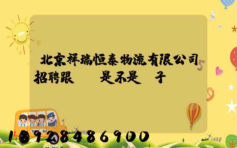 北京祥瑞恒泰物流有限公司招聘跟單員是不是騙子