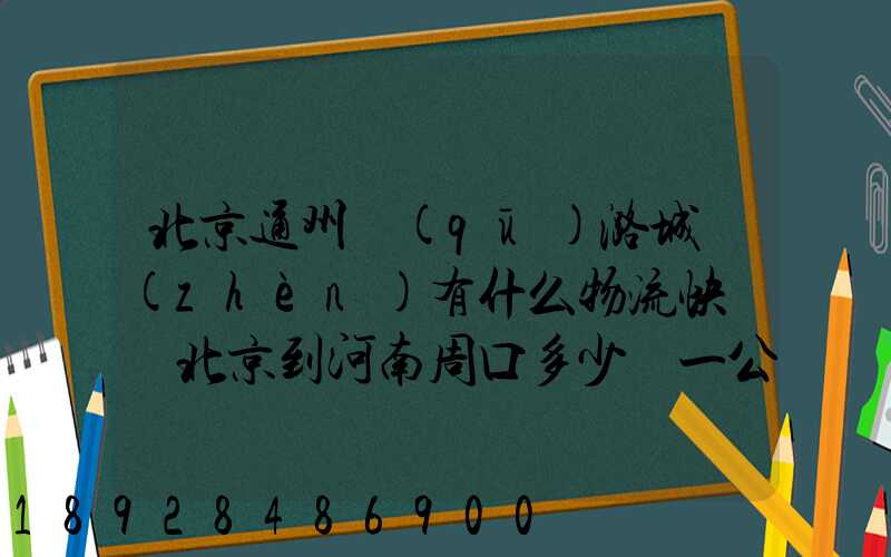 北京通州區(qū)潞城鎮(zhèn)有什么物流快遞從北京到河南周口多少錢一公斤知道...