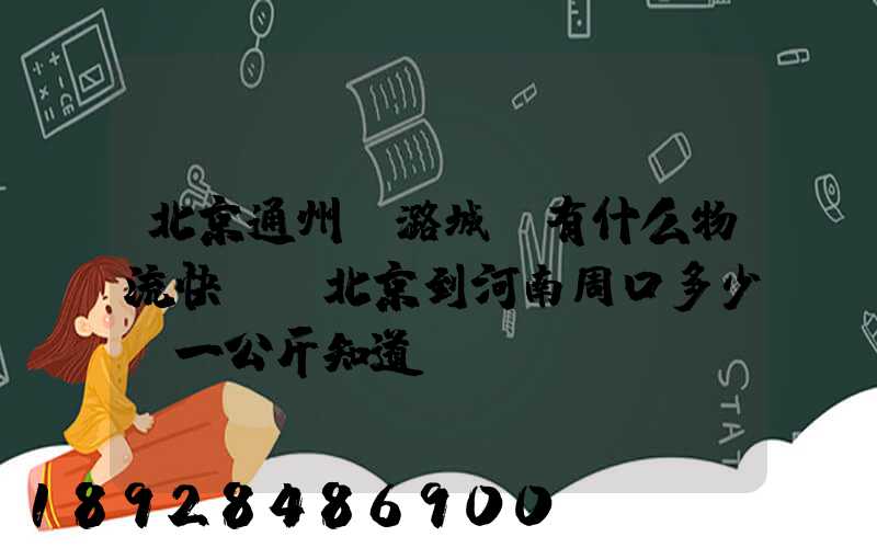 北京通州區潞城鎮有什么物流快遞從北京到河南周口多少錢一公斤知道...