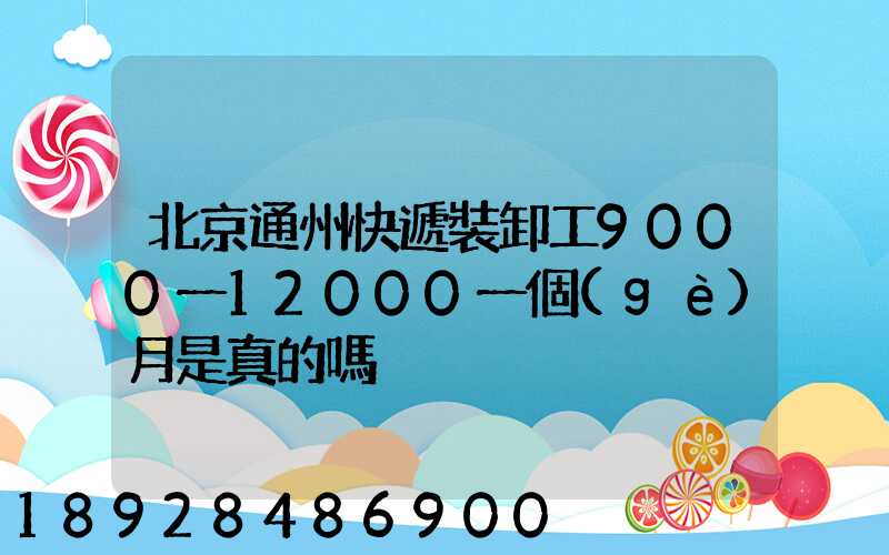 北京通州快遞裝卸工9000一12000一個(gè)月是真的嗎