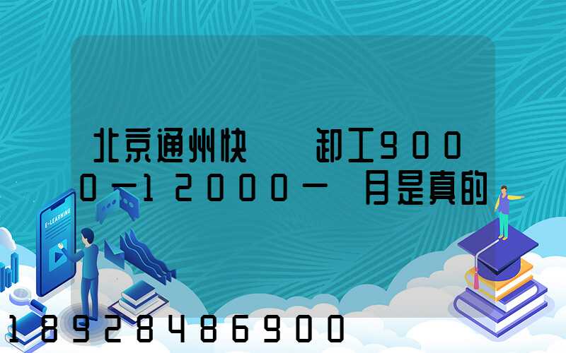 北京通州快遞裝卸工9000一12000一個月是真的嗎