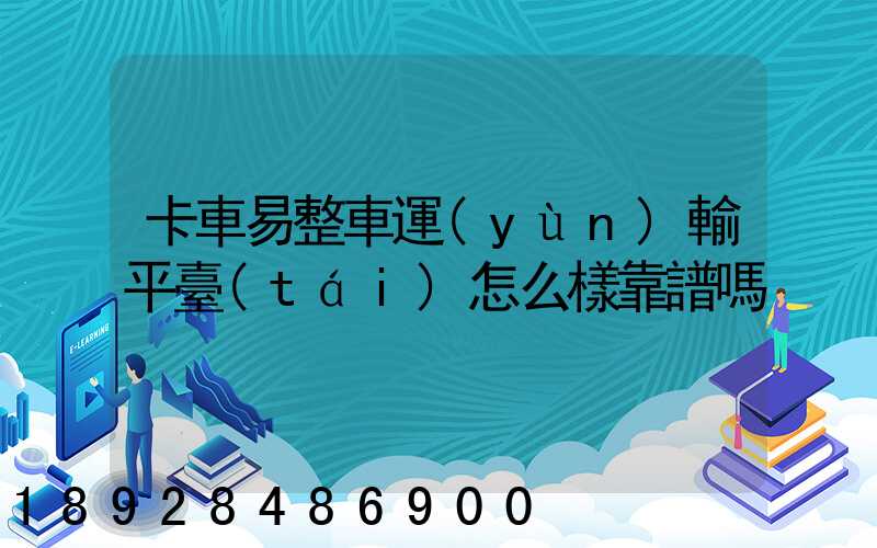卡車易整車運(yùn)輸平臺(tái)怎么樣靠譜嗎