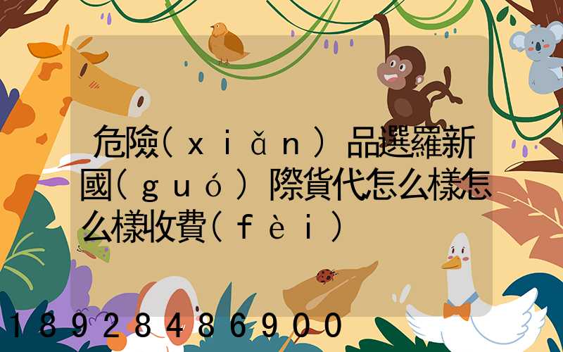 危險(xiǎn)品選羅新國(guó)際貨代怎么樣怎么樣收費(fèi)