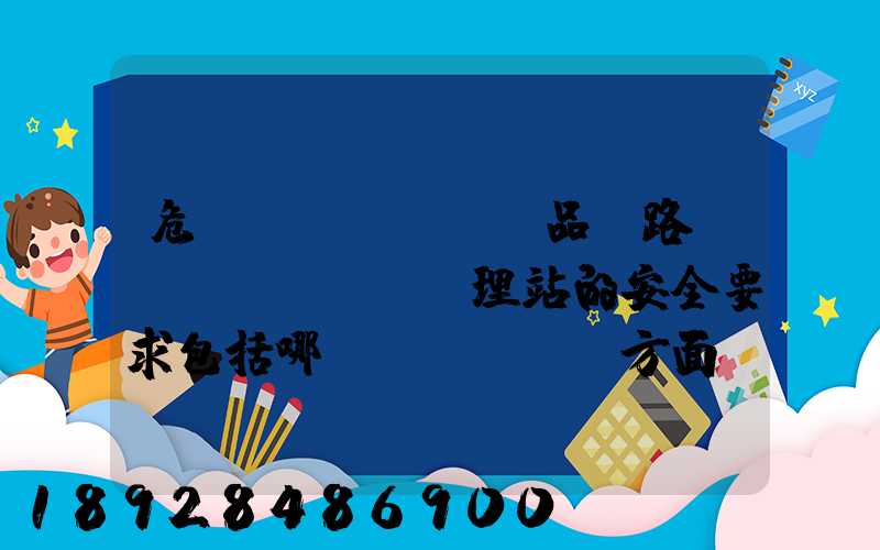 危險(xiǎn)品鐵路運(yùn)輸辦理站的安全要求包括哪幾個(gè)方面