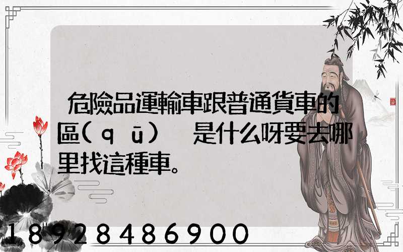 危險品運輸車跟普通貨車的區(qū)別是什么呀要去哪里找這種車。