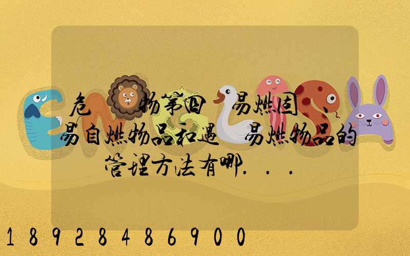 危險貨物第四類易燃固體、易自燃物品和遇濕易燃物品的運輸管理方法有哪...