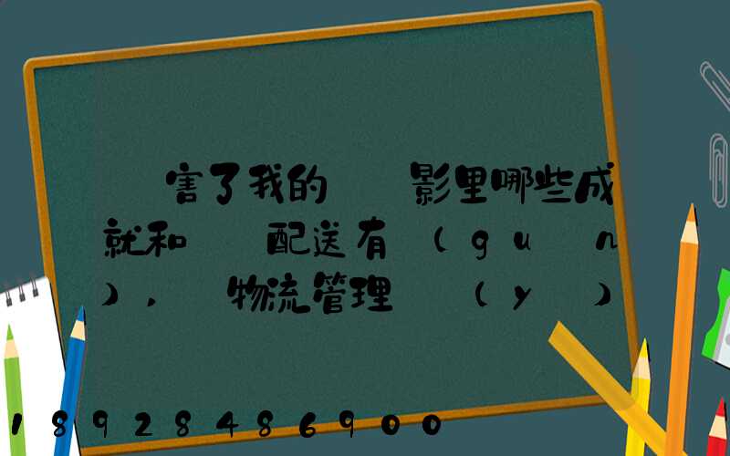厲害了我的國電影里哪些成就和倉儲配送有關(guān),對物流管理專業(yè)的發(fā)