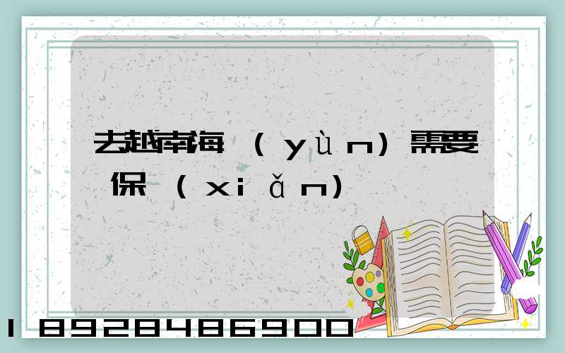去越南海運(yùn)需要買保險(xiǎn)嗎