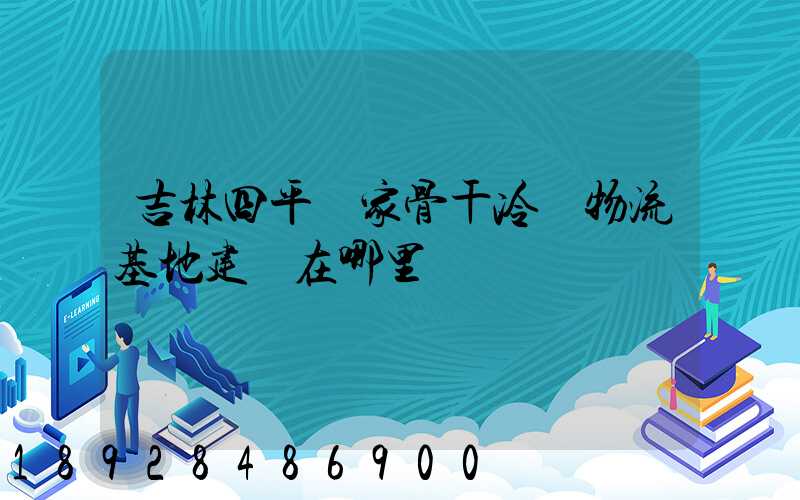 吉林四平國家骨干冷鏈物流基地建設在哪里