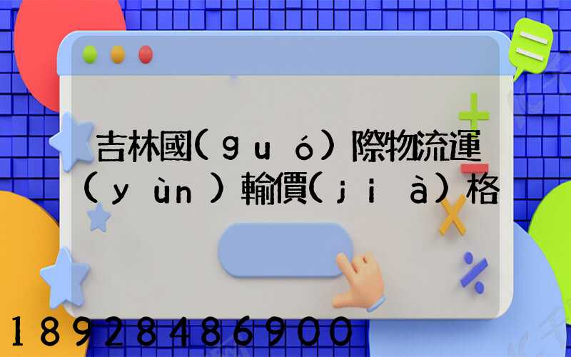 吉林國(guó)際物流運(yùn)輸價(jià)格