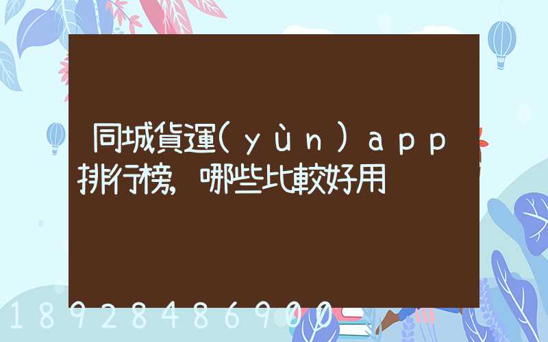 同城貨運(yùn)app排行榜,哪些比較好用