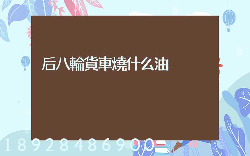 后八輪貨車燒什么油