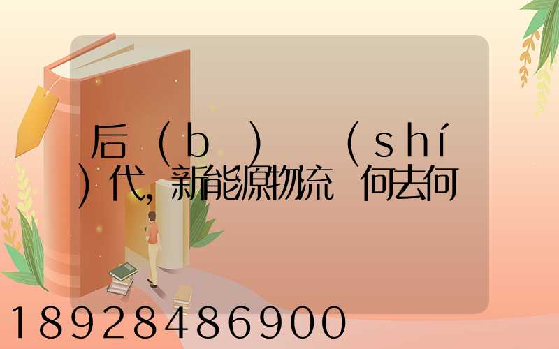 后補(bǔ)貼時(shí)代,新能源物流車何去何從