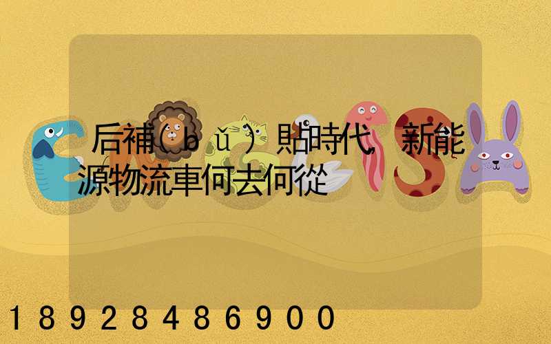 后補(bǔ)貼時代,新能源物流車何去何從