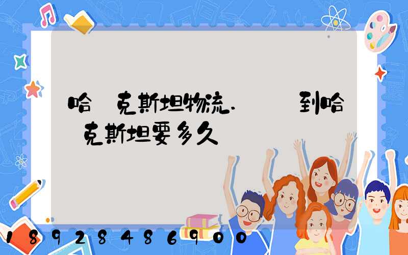 哈薩克斯坦物流.發貨到哈薩克斯坦要多久