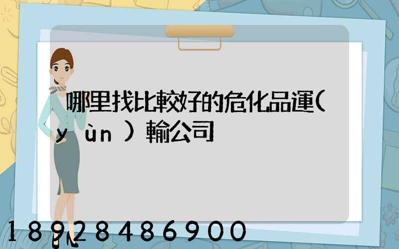 哪里找比較好的危化品運(yùn)輸公司