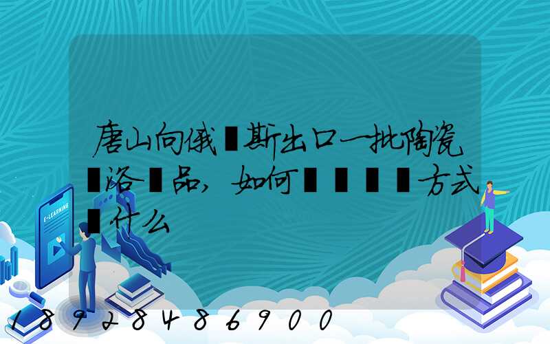 唐山向俄羅斯出口一批陶瓷衛浴產品,如何選擇運輸方式為什么