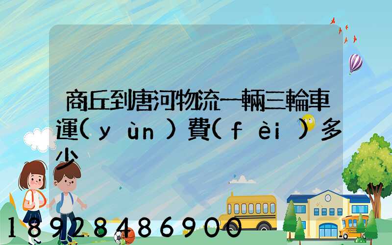 商丘到唐河物流一輛三輪車運(yùn)費(fèi)多少
