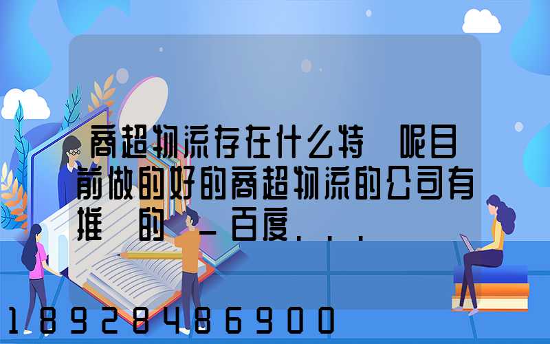 商超物流存在什么特點呢目前做的好的商超物流的公司有推薦的嗎_百度...