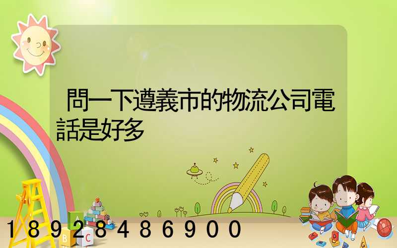 問一下遵義市的物流公司電話是好多