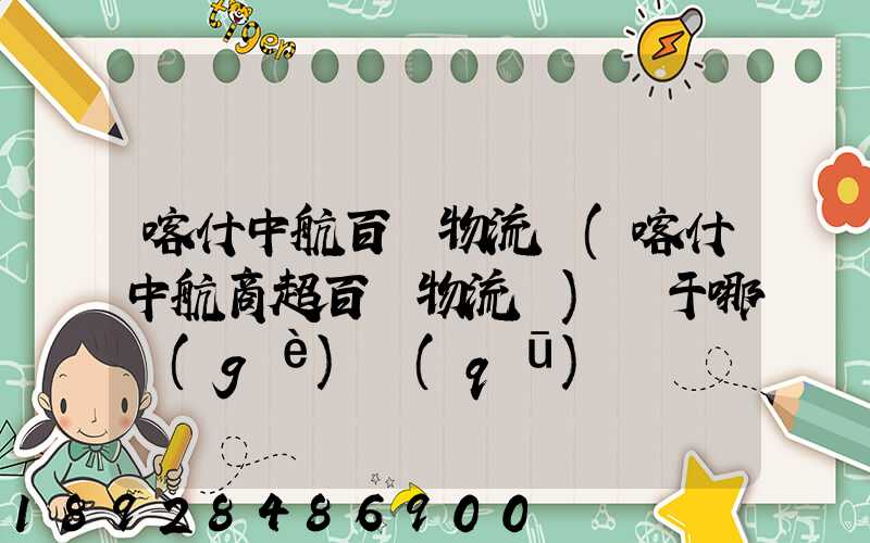 喀什中航百貨物流園(喀什中航商超百貨物流園)屬于哪個(gè)區(qū)