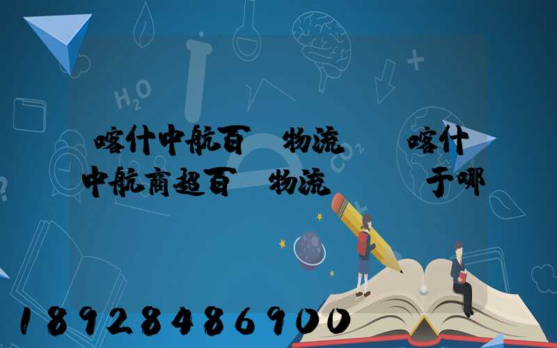 喀什中航百貨物流園(喀什中航商超百貨物流園)屬于哪個區