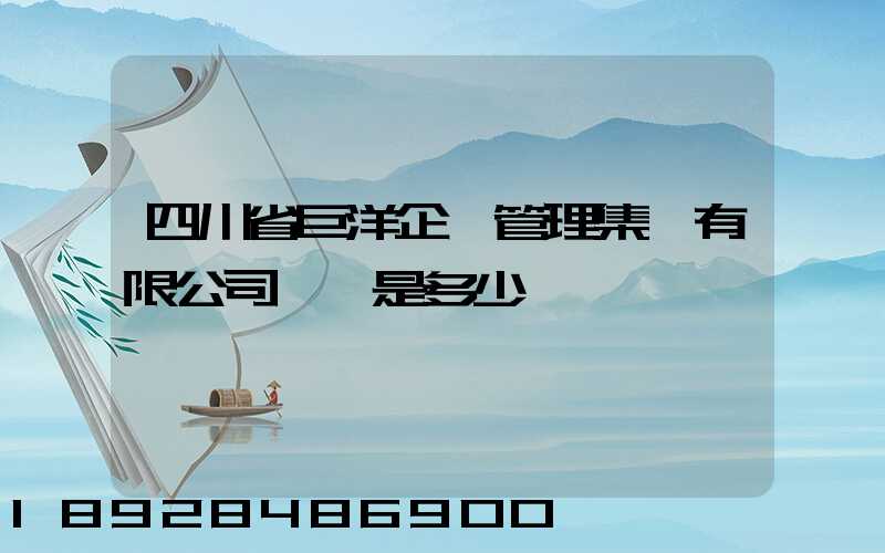 四川省巨洋企業管理集團有限公司電話是多少