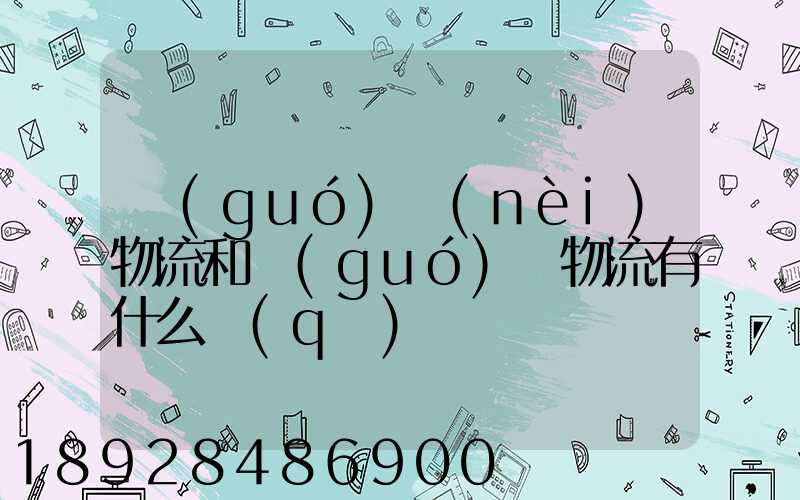 國(guó)內(nèi)物流和國(guó)際物流有什么區(qū)別
