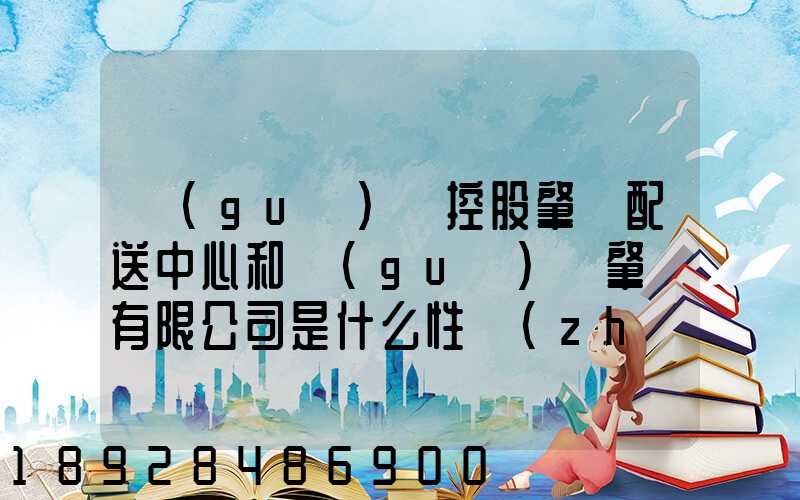 國(guó)藥控股肇慶配送中心和國(guó)藥肇慶有限公司是什么性質(zhì)它們是什么關(guān)系...