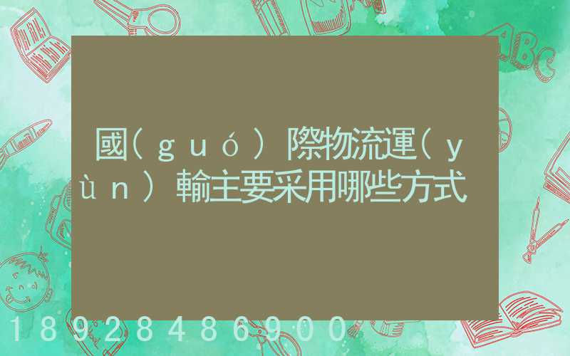 國(guó)際物流運(yùn)輸主要采用哪些方式