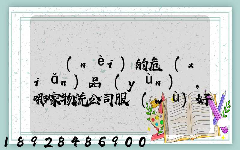 國內(nèi)的危險(xiǎn)品運(yùn)輸,哪家物流公司服務(wù)好,實(shí)力強(qiáng)大自有危險(xiǎn)品車輛...