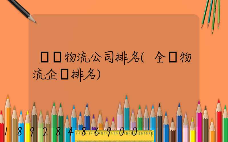 國內物流公司排名(全國物流企業排名)
