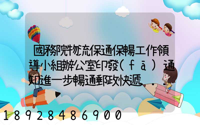 國務院物流保通保暢工作領導小組辦公室印發(fā)通知進一步暢通郵政快遞...