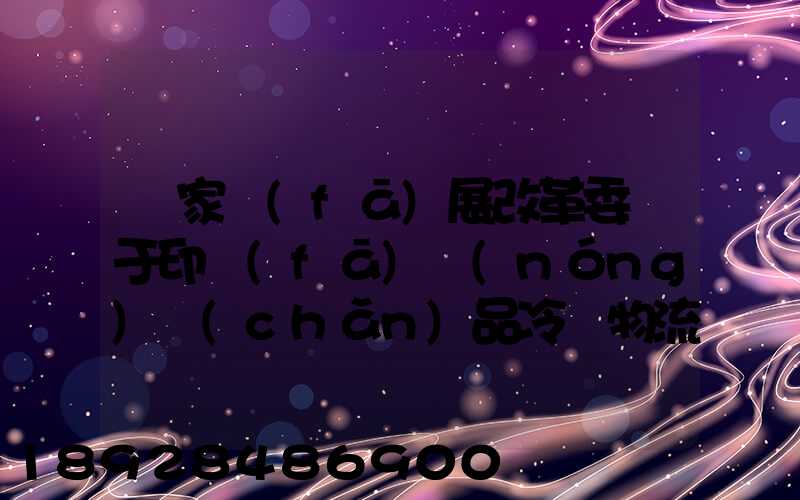 國家發(fā)展改革委關于印發(fā)農(nóng)產(chǎn)品冷鏈物流發(fā)展規(guī)劃的通知的權(quán)威解讀...