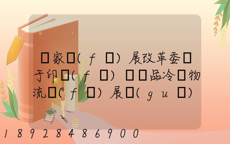 國家發(fā)展改革委關于印發(fā)農產品冷鏈物流發(fā)展規(guī)劃的通知的權威解讀...