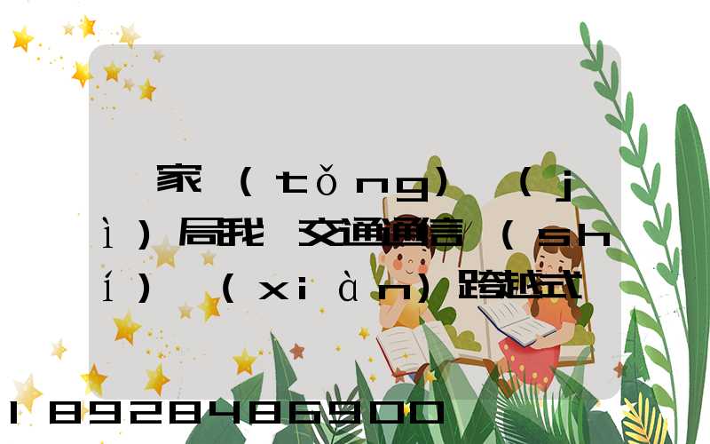 國家統(tǒng)計(jì)局我國交通通信實(shí)現(xiàn)跨越式發(fā)展,還有哪些信息值得關(guān)注_百度...