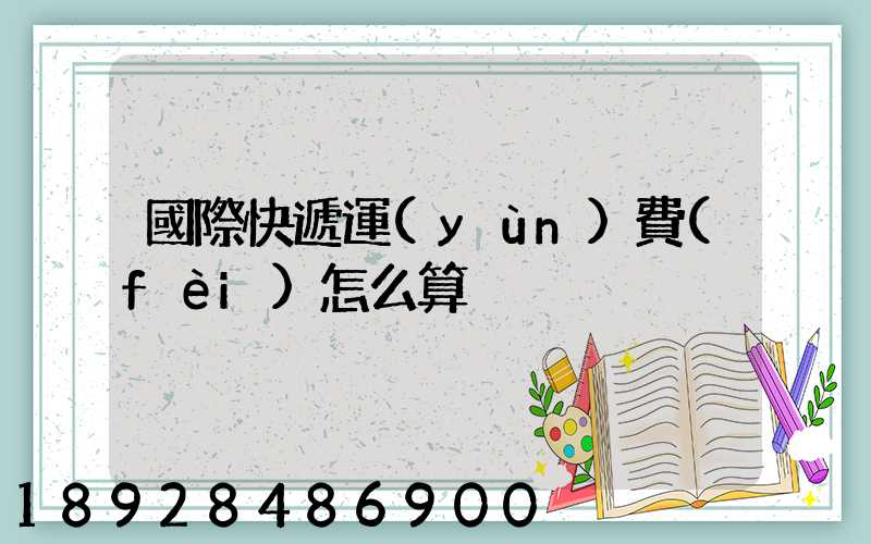 國際快遞運(yùn)費(fèi)怎么算