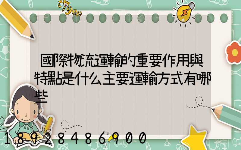 國際物流運輸的重要作用與特點是什么主要運輸方式有哪些