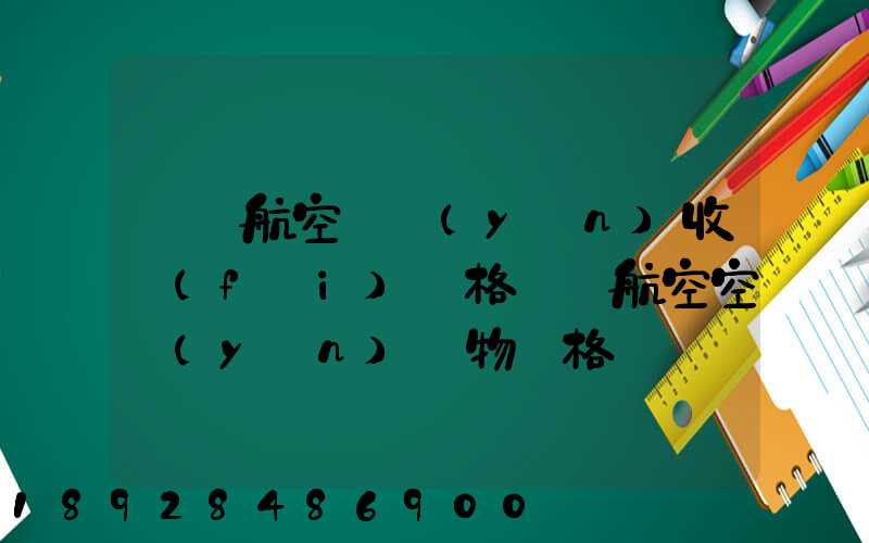 國際航空貨運(yùn)收費(fèi)價格國際航空空運(yùn)貨物價格