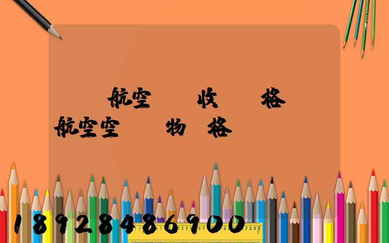 國際航空貨運收費價格國際航空空運貨物價格