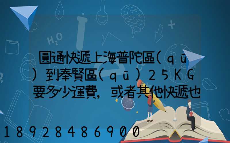 圓通快遞上海普陀區(qū)到奉賢區(qū)25KG要多少運費,或者其他快遞也成,最便宜多...