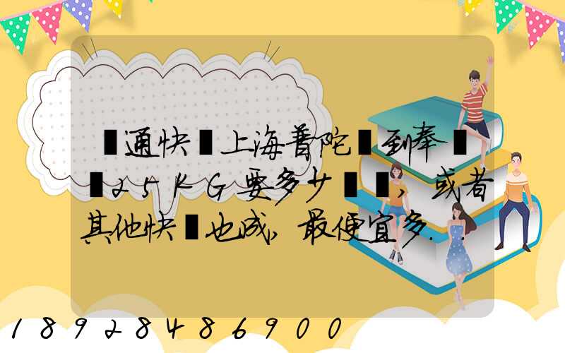 圓通快遞上海普陀區到奉賢區25KG要多少運費,或者其他快遞也成,最便宜多...